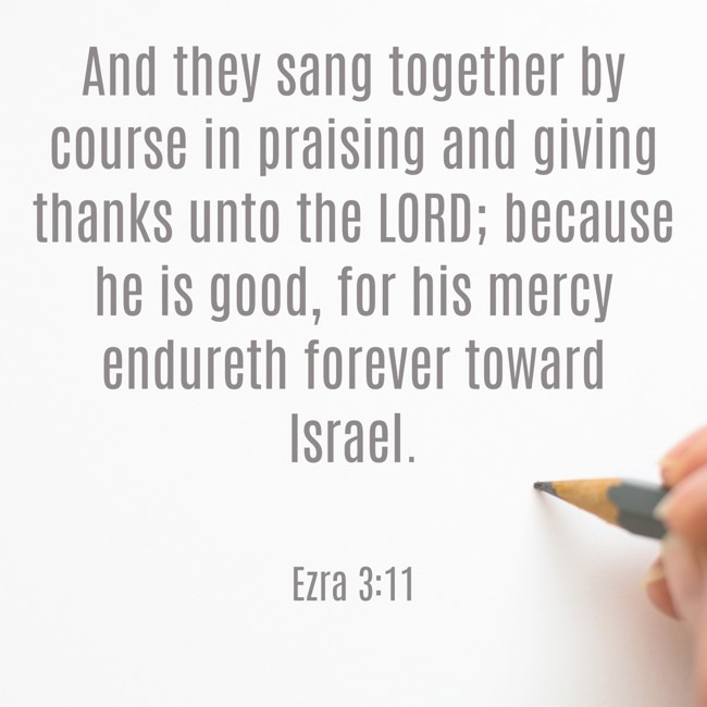  And they sang together by course in praising and giving thanks unto the LORD; because he is good, for his mercy endureth forever toward Israel.   - Ezra 3:11 