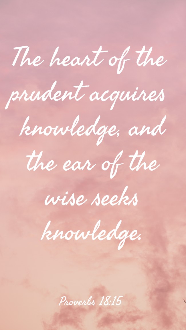 The heart of the prudent acquires knowledge, and the ear of the wise seeks knowledge. - Proverbs 18:15