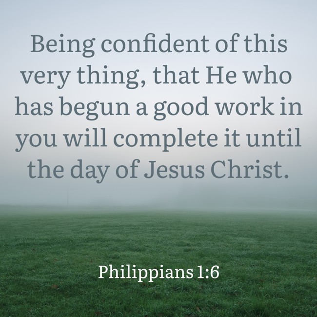 Being confident of this very thing, that He who has begun a good work in you will complete it until the day of Jesus Christ. - Philippians 1:6