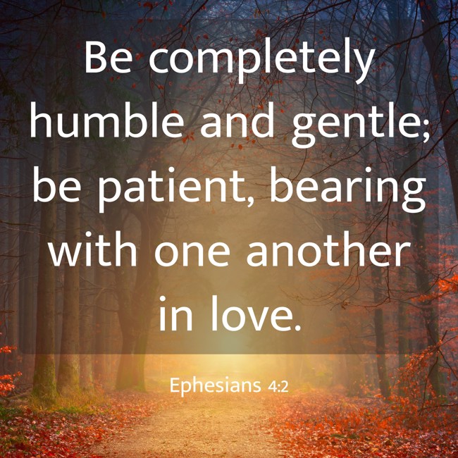 Be completely humble and gentle; be patient, bearing with one another in love. - Ephesians 4:2