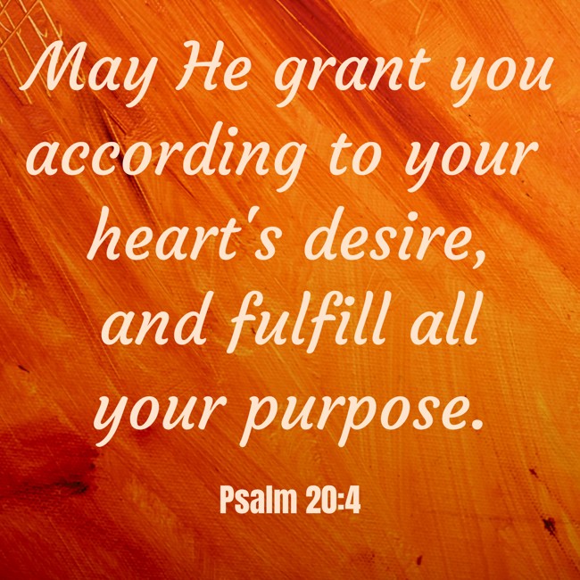 May He grant you according to your heart's desire, and fulfill all your purpose. - Psalm 20:4