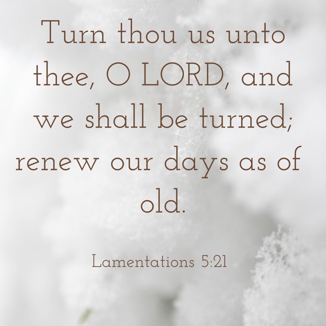  Turn thou us unto thee, O LORD, and we shall be turned; renew our days as of old.   - Lamentations 5:21 