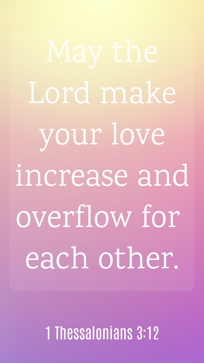 May the Lord make your love increase and overflow for each other. - 1 Thessalonians 3:12