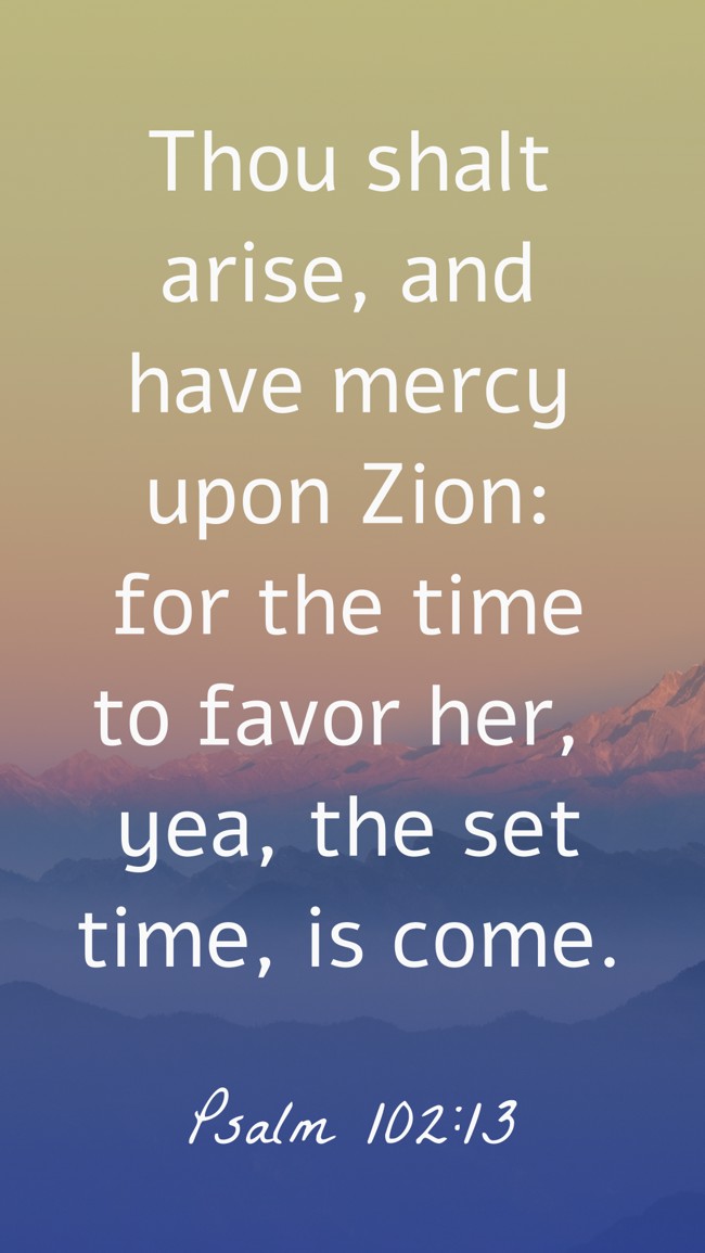  Thou shalt arise, and have mercy upon Zion: for the time to favor her, yea, the set time, is come.   - Psalm 102:13 