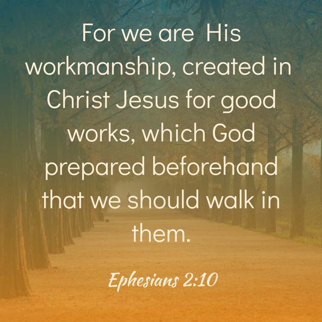 For we are His workmanship, created in Christ Jesus for good works, which God prepared beforehand that we should walk in them. - Ephesians 2:10