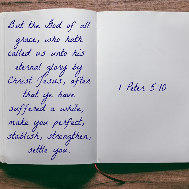  But the God of all grace, who hath called us unto his eternal glory by Christ Jesus, after that ye have suffered a while, make you perfect, stablish, strengthen, settle you.   - 1 Peter 5:10 