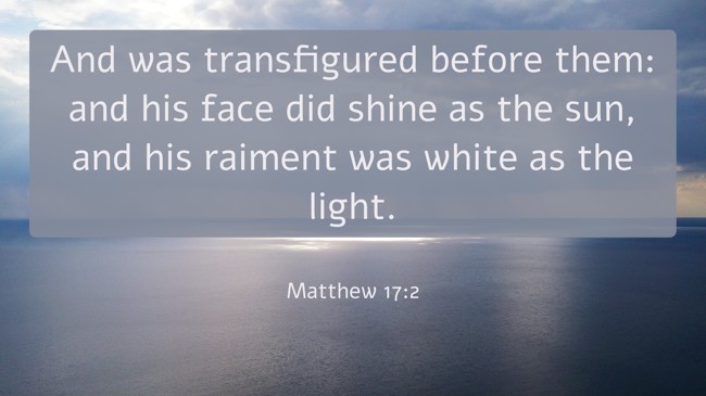  And was transfigured before them: and his face did shine as the sun, and his raiment was white as the light.   - Matthew 17:2 