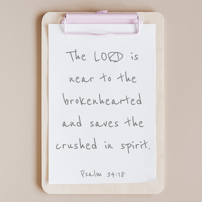 The LORD is near to the brokenhearted and saves the crushed in spirit. - Psalm 34:18