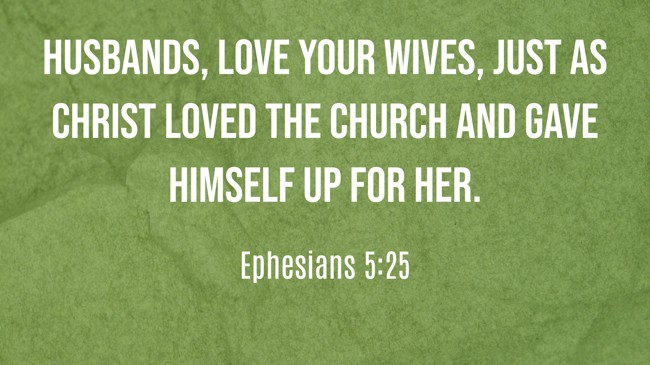Husbands, love your wives, just as Christ loved the church and gave himself up for her. - Ephesians 5:25