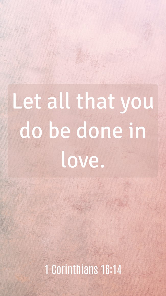 Let all that you do be done in love. - 1 Corinthians 16:14