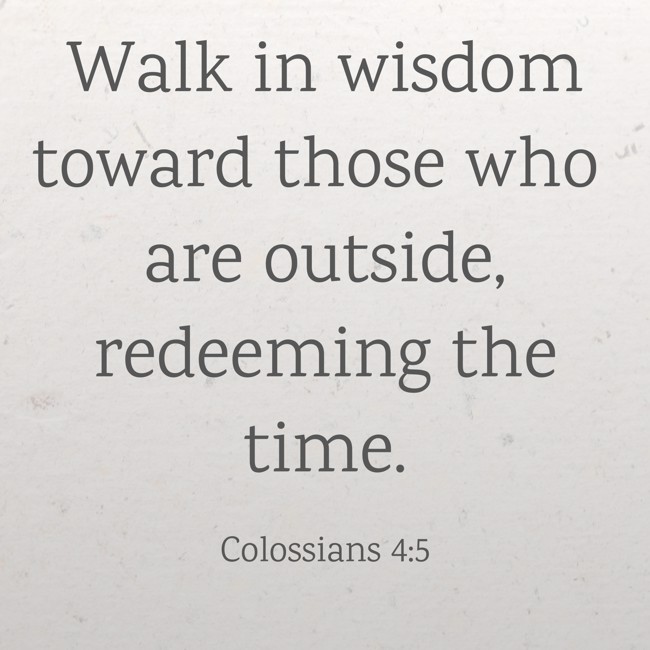 Walk in wisdom toward those who are outside, redeeming the time. - Colossians 4:5
