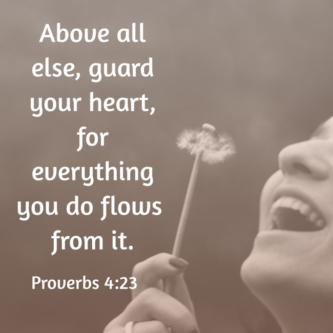 Above all else, guard your heart, for everything you do flows from it. - Proverbs 4:23