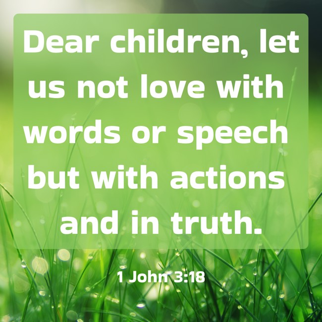 Dear children, let us not love with words or speech but with actions and in truth. - 1 John 3:18