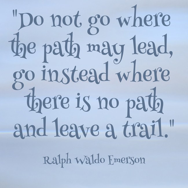Do not go where the path may lead, go instead where there is no path and leave a trail. - Ralph Waldo Emerson