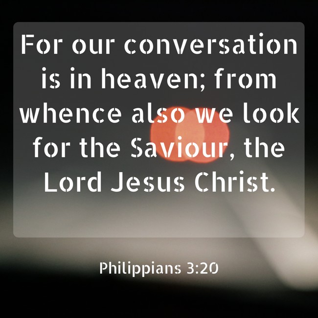  For our conversation is in heaven; from whence also we look for the Saviour, the Lord Jesus Christ.   - Philippians 3:20 