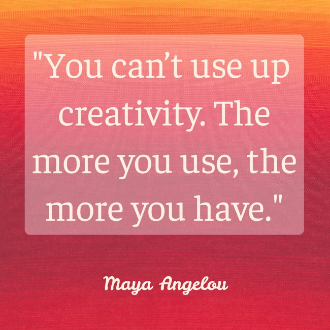 You can’t use up creativity. The more you use, the more you have. - Maya Angelou