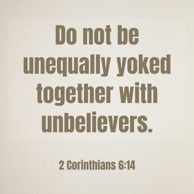 Do not be unequally yoked together with unbelievers. - 2 Corinthians 6:14