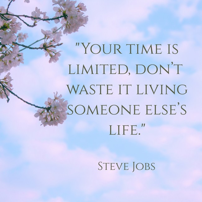 Your time is limited, don’t waste it living someone else’s life. - Steve Jobs