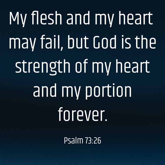 My flesh and my heart may fail, but God is the strength of my heart and my portion forever. - Psalm 73:26