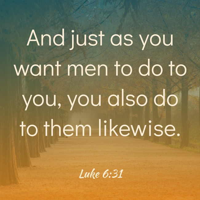 And just as you want men to do to you, you also do to them likewise. - Luke 6:31