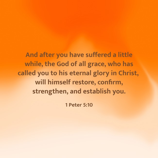 And after you have suffered a little while, the God of all grace, who has called you to his eternal glory in Christ, will himself restore, confirm, strengthen, and establish you. - 1 Peter 5:10