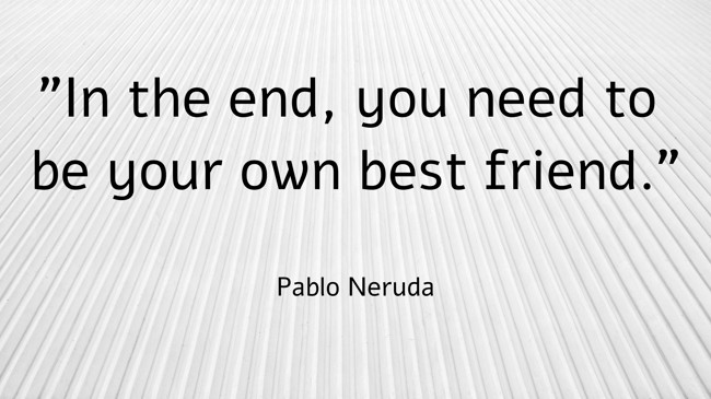 In the end, you need to be your own best friend. - Pablo Neruda