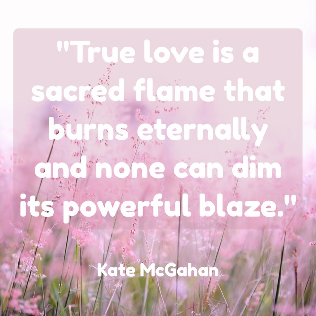 True love is a sacred flame that burns eternally and none can dim its powerful blaze. - Kate McGahan