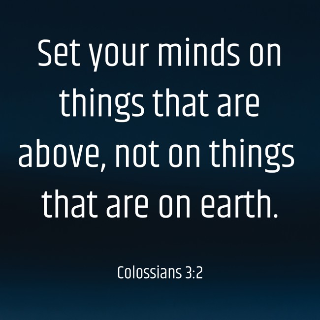 Set your minds on things that are above, not on things that are on earth. - Colossians 3:2