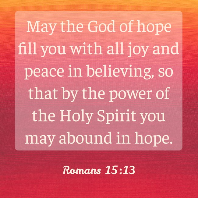 May the God of hope fill you with all joy and peace in believing, so that by the power of the Holy Spirit you may abound in hope. - Romans 15:13