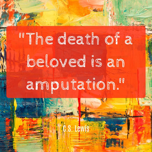The death of a beloved is an amputation. - C.S. Lewis