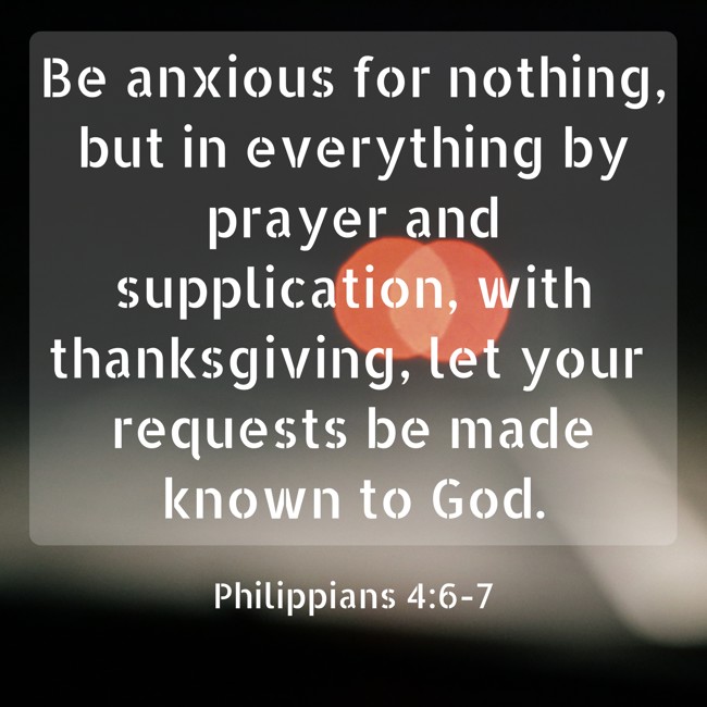 Be anxious for nothing, but in everything by prayer and supplication, with thanksgiving, let your requests be made known to God. - Philippians 4:6-7