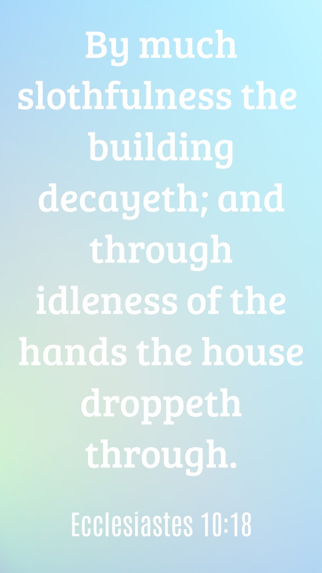 By much slothfulness the building decayeth; and through idleness of the hands the house droppeth through. - Ecclesiastes 10:18