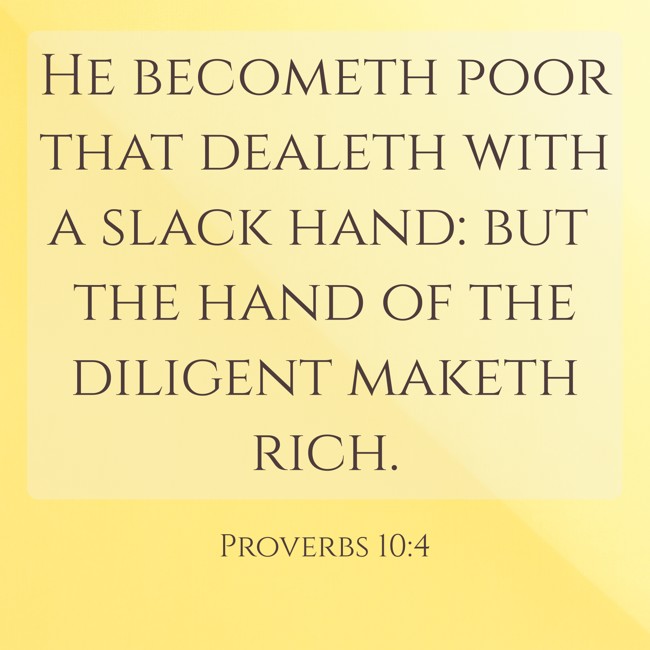 He becometh poor that dealeth with a slack hand: but the hand of the diligent maketh rich. - Proverbs 10:4