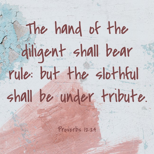 The hand of the diligent shall bear rule: but the slothful shall be under tribute. - Proverbs 12:24