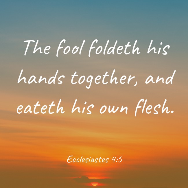 The fool foldeth his hands together, and eateth his own flesh. - Ecclesiastes 4:5
