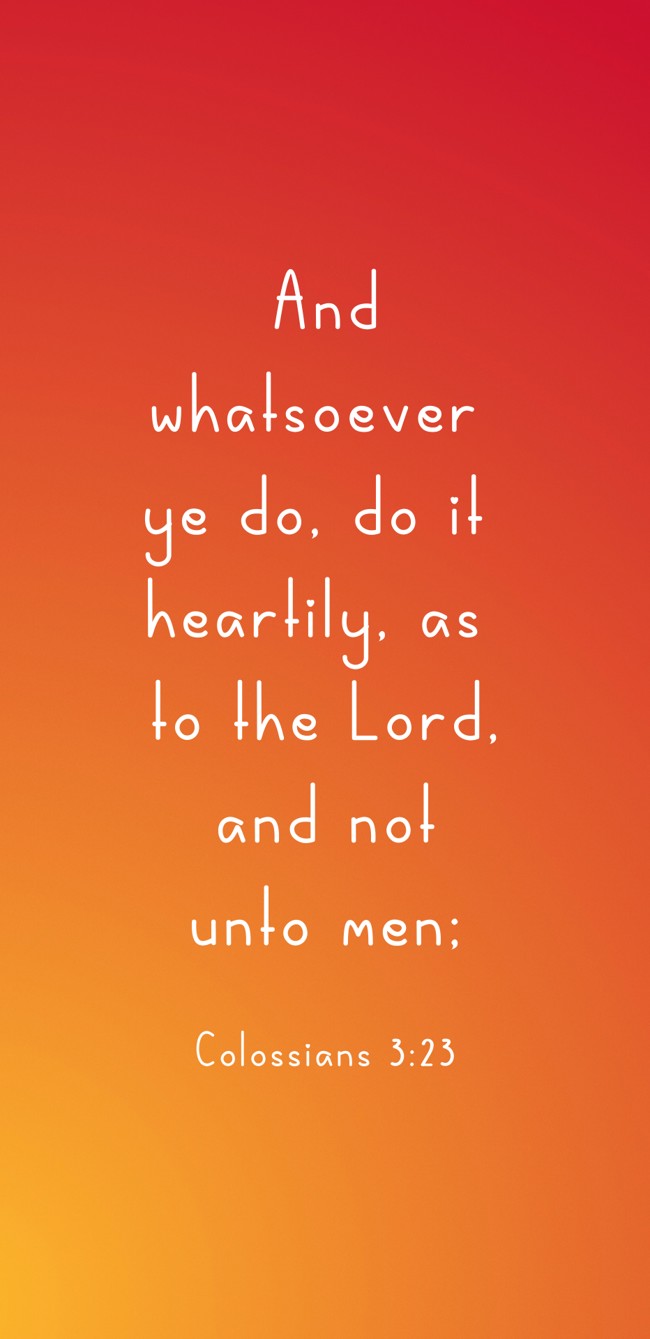 And whatsoever ye do, do it heartily, as to the Lord, and not unto men; - Colossians 3:23