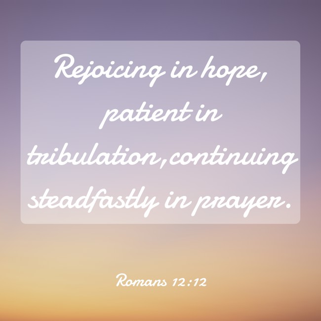Rejoicing in hope, patient in tribulation,continuing steadfastly in prayer. - Romans 12:12