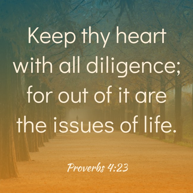 Keep thy heart with all diligence; for out of it are the issues of life. - Proverbs 4:23