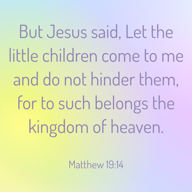 But Jesus said, Let the little children come to me and do not hinder them, for to such belongs the kingdom of heaven. - Matthew 19:14
