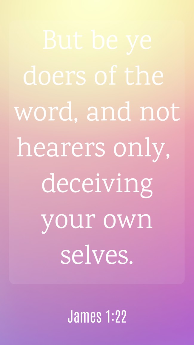 But be ye doers of the word, and not hearers only, deceiving your own selves. - James 1:22