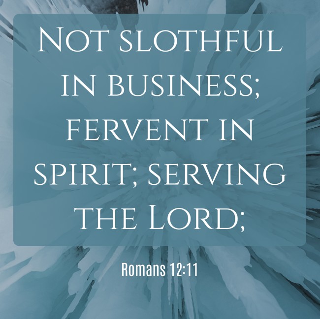 Not slothful in business; fervent in spirit; serving the Lord; - Romans 12:11