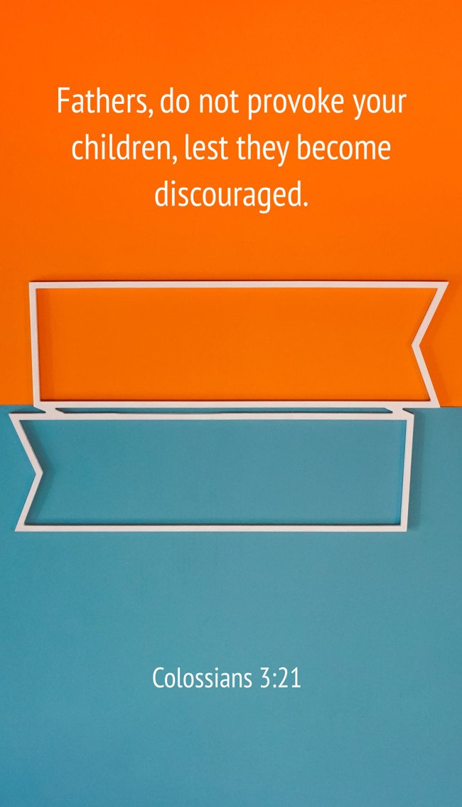 Fathers, do not provoke your children, lest they become discouraged. - Colossians 3:21