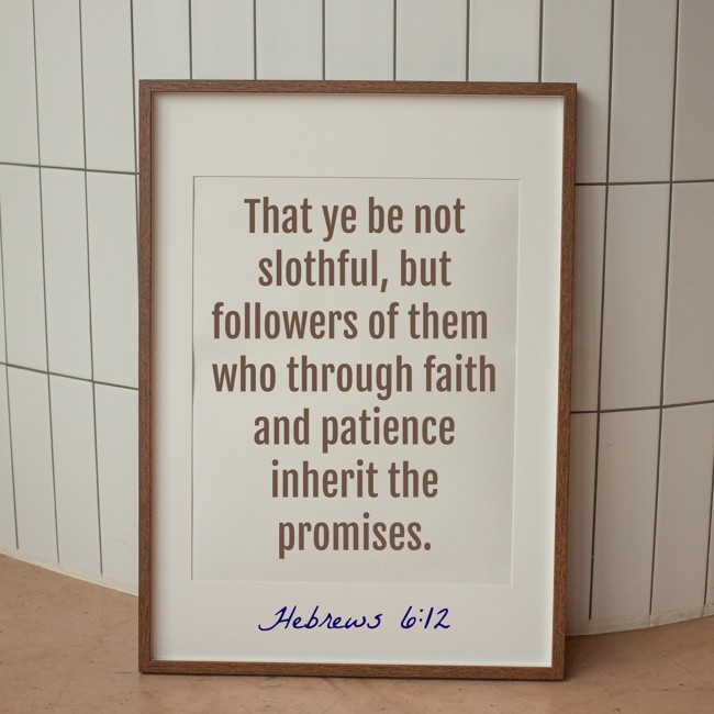 That ye be not slothful, but followers of them who through faith and patience inherit the promises. - Hebrews 6:12