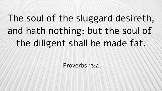 The soul of the sluggard desireth, and hath nothing: but the soul of the diligent shall be made fat. - Proverbs 13:4