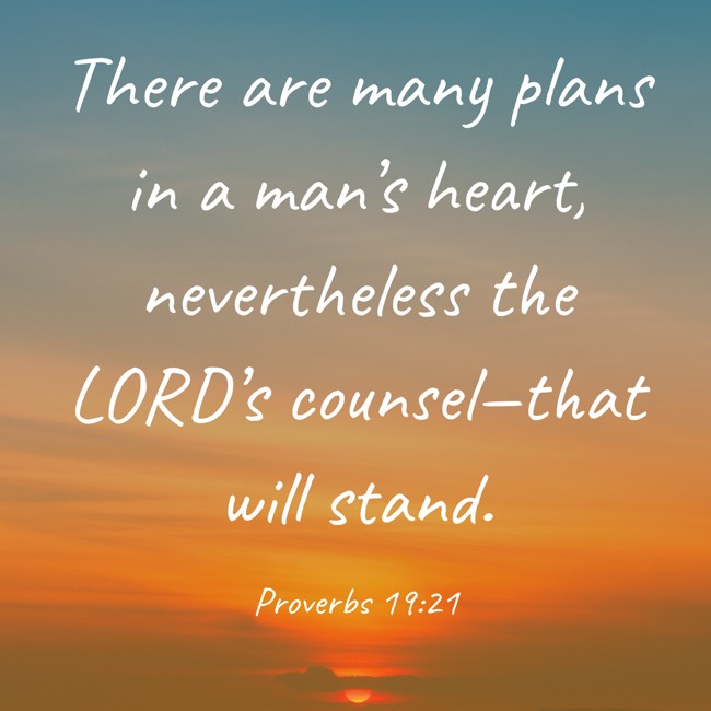 There are many plans in a man’s heart, nevertheless the LORD’s counsel—that will stand. - Proverbs 19:21