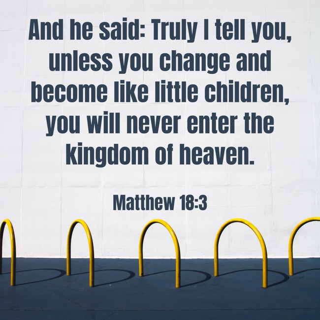 And he said: Truly I tell you, unless you change and become like little children, you will never enter the kingdom of heaven. - Matthew 18:3
