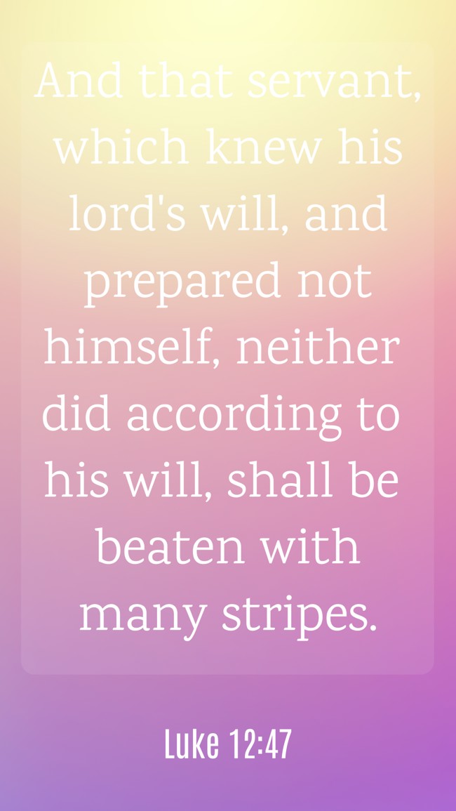 And that servant, which knew his lord's will, and prepared not himself, neither did according to his will, shall be beaten with many stripes. - Luke 12:47