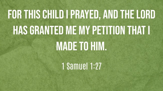 For this child I prayed, and the LORD has granted me my petition that I made to him. - 1 Samuel 1:27