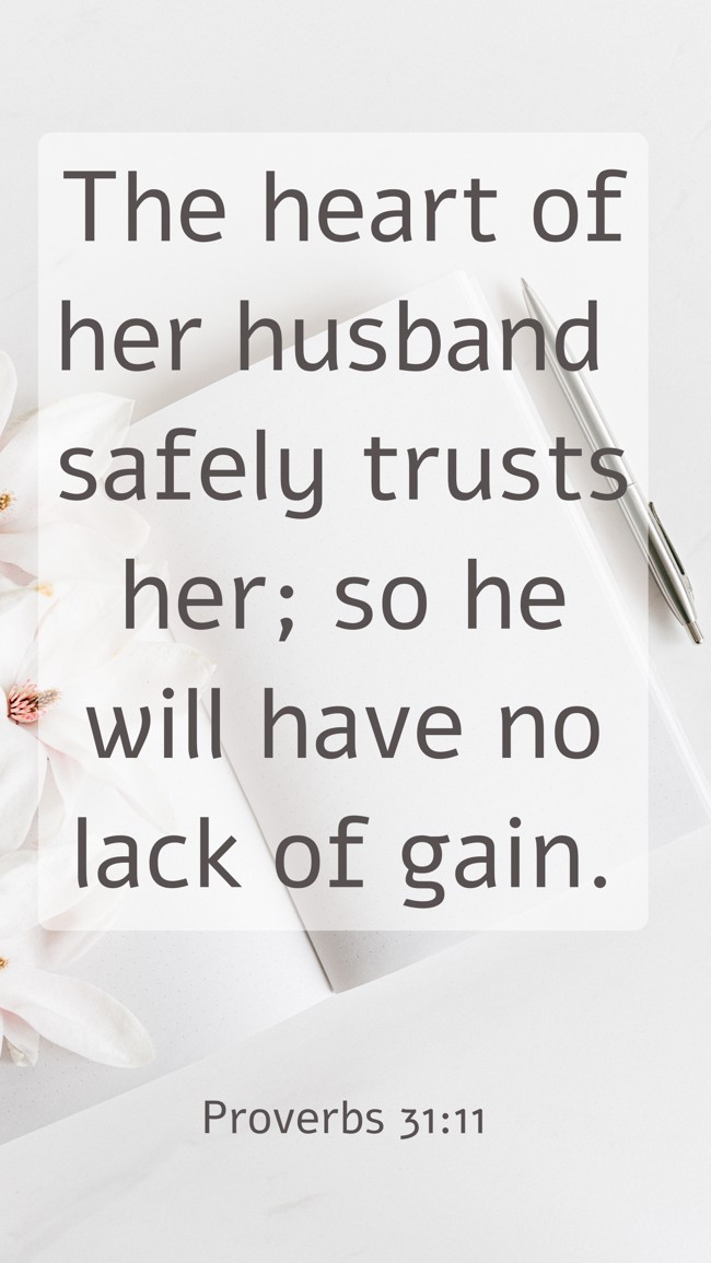 The heart of her husband safely trusts her; so he will have no lack of gain. - Proverbs 31:11