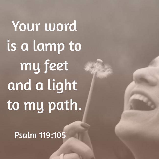 Your word is a lamp to my feet and a light to my path. - Psalm 119:105